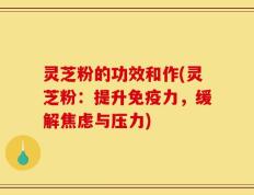 灵芝粉的功效和作(灵芝粉：提升免疫力，缓解焦虑与压力)