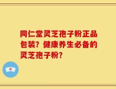 同仁堂灵芝孢子粉正品包装？健康养生必备的灵芝孢子粉？
