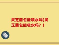 灵芝菌包能喷水吗(灵芝菌包能吸水吗？)