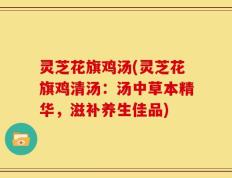 灵芝花旗鸡汤(灵芝花旗鸡清汤：汤中草本精华，滋补养生佳品)
