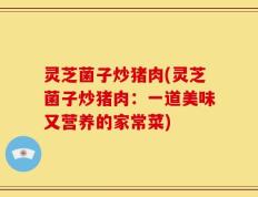 灵芝菌子炒猪肉(灵芝菌子炒猪肉：一道美味又营养的家常菜)