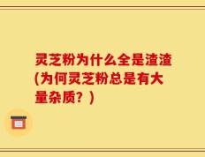 灵芝粉为什么全是渣渣(为何灵芝粉总是有大量杂质？)