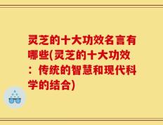 灵芝的十大功效名言有哪些(灵芝的十大功效：传统的智慧和现代科学的结合)
