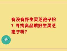 有没有野生灵芝孢子粉？寻找高品质野生灵芝孢子粉？