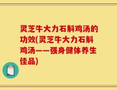 灵芝牛大力石斛鸡汤的功效(灵芝牛大力石斛鸡汤——强身健体养生佳品)
