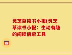 灵芝草读书小报(灵芝草读书小报：生动有趣的阅读启蒙工具