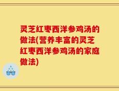 灵芝红枣西洋参鸡汤的做法(营养丰富的灵芝红枣西洋参鸡汤的家庭做法)