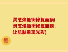 灵芝焕能衡修复面膜(灵芝焕能衡修复面膜：让肌肤重现光彩)