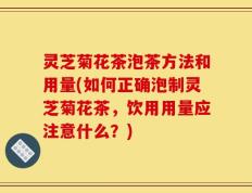 灵芝菊花茶泡茶方法和用量(如何正确泡制灵芝菊花茶，饮用用量应注意什么？)
