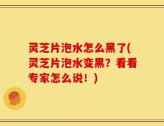灵芝片泡水怎么黑了(灵芝片泡水变黑？看看专家怎么说！)