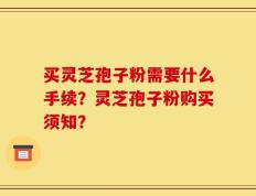 买灵芝孢子粉需要什么手续？灵芝孢子粉购买须知？