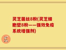 灵芝菌丝8粉(灵芝细胞壁8粉——强效免疫系统增强剂)