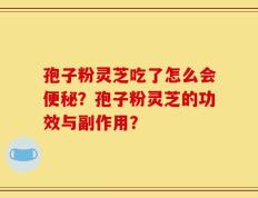孢子粉灵芝吃了怎么会便秘？孢子粉灵芝的功效与副作用？
