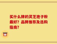 买什么牌的灵芝孢子粉最好？品牌推荐及选购指南？
