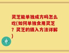 灵芝能单独成方吗怎么吃(如何单独食用灵芝？灵芝的摄入方法详解)