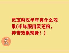 灵芝粉吃半年有什么效果(半年服用灵芝粉，神奇效果现身！)