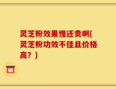 灵芝粉效果慢还贵啊(灵芝粉功效不佳且价格高？)