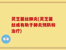 灵芝菌丝肺炎(灵芝菌丝或有助于肺炎预防和治疗)