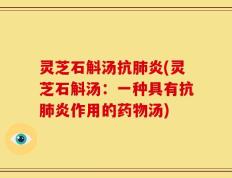 灵芝石斛汤抗肺炎(灵芝石斛汤：一种具有抗肺炎作用的药物汤)