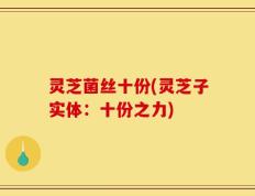 灵芝菌丝十份(灵芝子实体：十份之力)