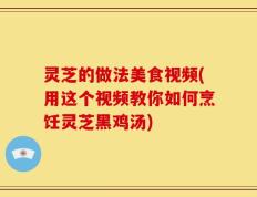 灵芝的做法美食视频(用这个视频教你如何烹饪灵芝黑鸡汤)