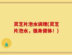 灵芝片泡水调理(灵芝片泡水，强身健体！)