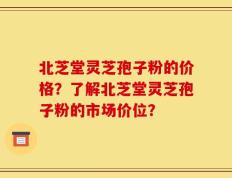 北芝堂灵芝孢子粉的价格？了解北芝堂灵芝孢子粉的市场价位？