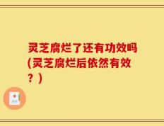 灵芝腐烂了还有功效吗(灵芝腐烂后依然有效？)