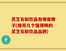 灵芝石斛饮品有哪些牌子(推荐几个值得喝的灵芝石斛饮品品牌)
