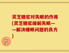 灵芝糖浆对失眠的作用(灵芝糖浆缓解失眠——解决睡眠问题的良方)