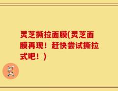 灵芝撕拉面膜(灵芝面膜再现！赶快尝试撕拉式吧！)