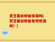 灵芝菌丝粉能祛湿吗(灵芝菌丝粉能有效祛湿吗？)
