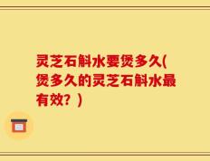 灵芝石斛水要煲多久(煲多久的灵芝石斛水最有效？)