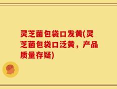 灵芝菌包袋口发黄(灵芝菌包袋口泛黄，产品质量存疑)