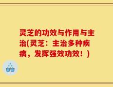 灵芝的功效与作用与主治(灵芝：主治多种疾病，发挥强效功效！)