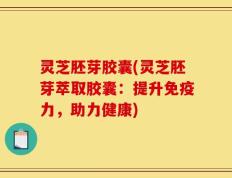 灵芝胚芽胶囊(灵芝胚芽萃取胶囊：提升免疫力，助力健康)