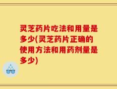 灵芝药片吃法和用量是多少(灵芝药片正确的使用方法和用药剂量是多少)