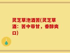 灵芝草泡酒苦(灵芝草酒：苦中带甘，香醇爽口)