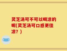灵芝汤可不可以喝凉的呢(灵芝汤可口感更佳凉？)