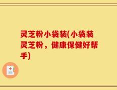 灵芝粉小袋装(小袋装灵芝粉，健康保健好帮手)
