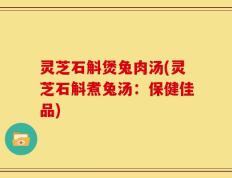 灵芝石斛煲兔肉汤(灵芝石斛煮兔汤：保健佳品)