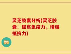 灵芝胶囊分析(灵芝胶囊：提高免疫力，增强抵抗力)