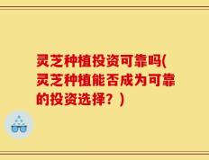灵芝种植投资可靠吗(灵芝种植能否成为可靠的投资选择？)