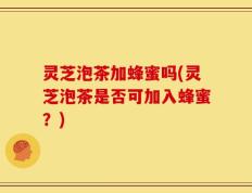 灵芝泡茶加蜂蜜吗(灵芝泡茶是否可加入蜂蜜？)