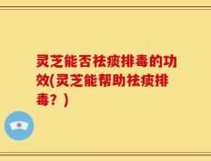 灵芝能否祛痰排毒的功效(灵芝能帮助祛痰排毒？)