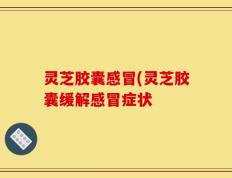 灵芝胶囊感冒(灵芝胶囊缓解感冒症状