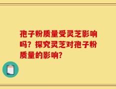 孢子粉质量受灵芝影响吗？探究灵芝对孢子粉质量的影响？