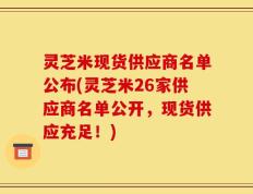 灵芝米现货供应商名单公布(灵芝米26家供应商名单公开，现货供应充足！)
