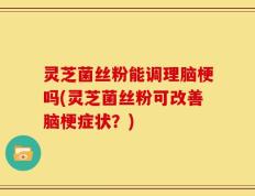 灵芝菌丝粉能调理脑梗吗(灵芝菌丝粉可改善脑梗症状？)
