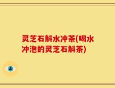 灵芝石斛水冲茶(喝水冲泡的灵芝石斛茶)